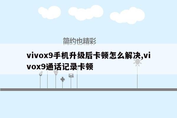 cmaedu.comvivox9手机升级后卡顿怎么解决,vivox9通话记录卡顿