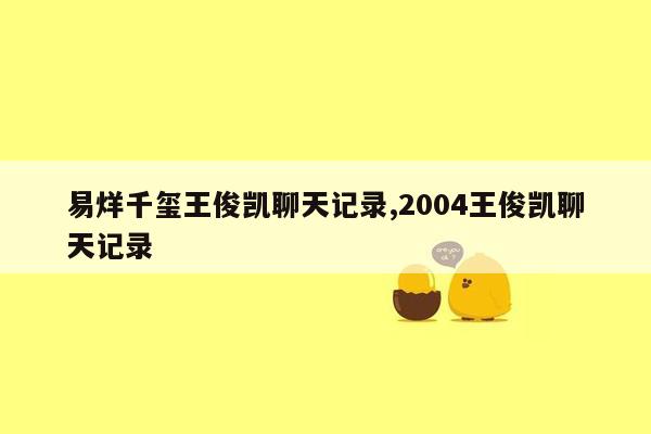 cmaedu.com易烊千玺王俊凯聊天记录,2004王俊凯聊天记录