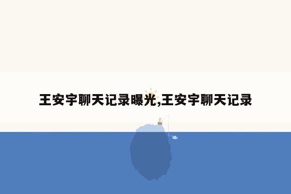 cmaedu.com王安宇聊天记录曝光,王安宇聊天记录