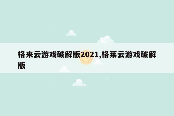 cmaedu.com格来云游戏破解版2021,格莱云游戏破解版