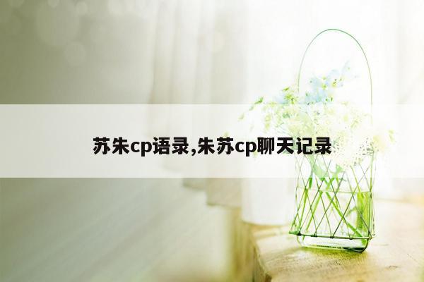 cmaedu.com苏朱cp语录,朱苏cp聊天记录