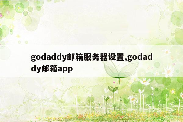 cmaedu.comgodaddy邮箱服务器设置,godaddy邮箱app