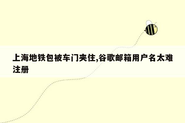 cmaedu.com上海地铁包被车门夹住,谷歌邮箱用户名太难注册