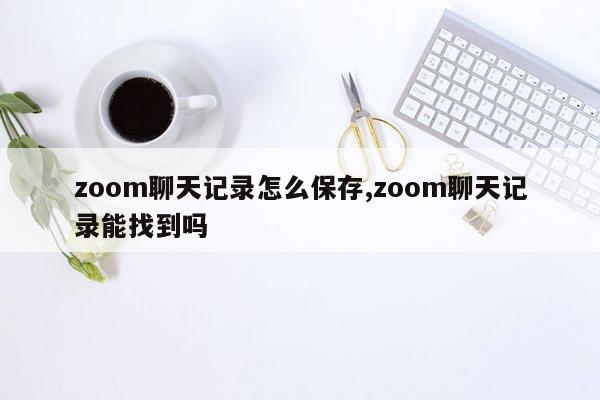 cmaedu.comzoom聊天记录怎么保存,zoom聊天记录能找到吗