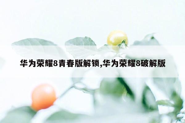 cmaedu.com华为荣耀8青春版解锁,华为荣耀8破解版