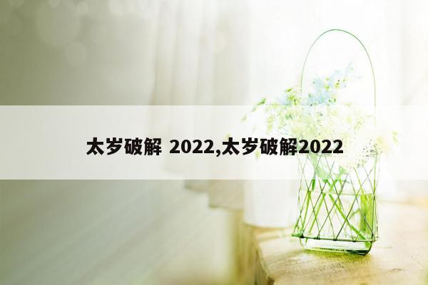 cmaedu.com太岁破解 2022,太岁破解2022