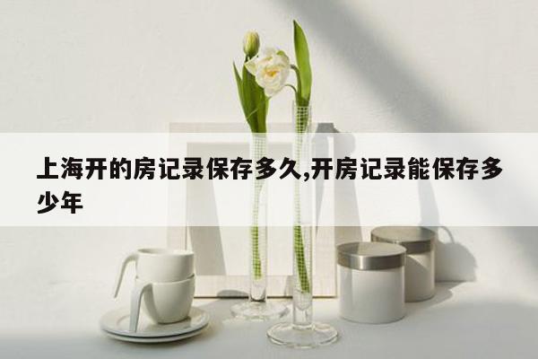 cmaedu.com上海开的房记录保存多久,开房记录能保存多少年