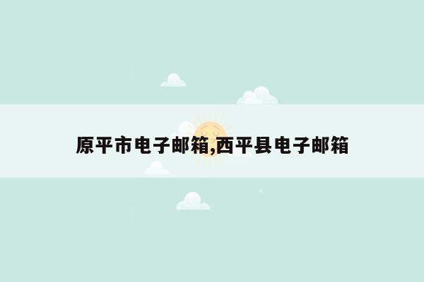 cmaedu.com原平市电子邮箱,西平县电子邮箱