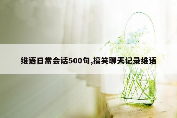 cmaedu.com维语日常会话500句,搞笑聊天记录维语