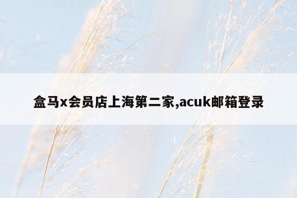 cmaedu.com盒马x会员店上海第二家,acuk邮箱登录