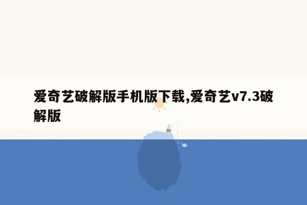 cmaedu.com爱奇艺破解版手机版下载,爱奇艺v7.3破解版