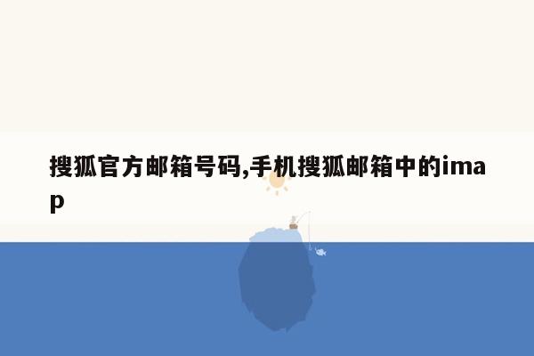 cmaedu.com搜狐官方邮箱号码,手机搜狐邮箱中的imap