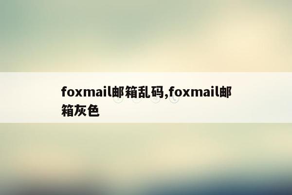 cmaedu.comfoxmail邮箱乱码,foxmail邮箱灰色