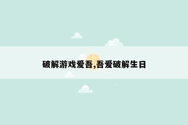 cmaedu.com破解游戏爱吾,吾爱破解生日