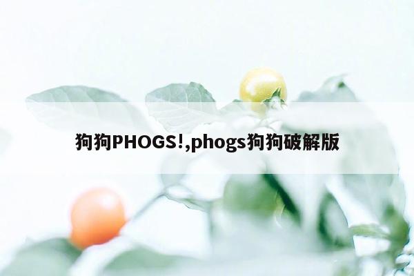 cmaedu.com狗狗PHOGS!,phogs狗狗破解版