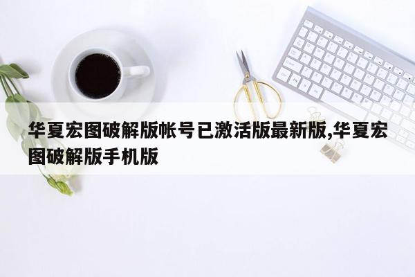 cmaedu.com华夏宏图破解版帐号已激活版最新版,华夏宏图破解版手机版