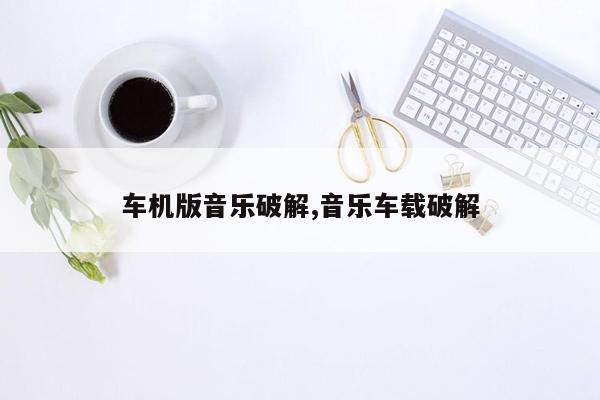 cmaedu.com车机版音乐破解,音乐车载破解