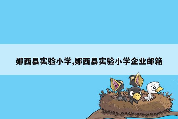 cmaedu.com郧西县实验小学,郧西县实验小学企业邮箱