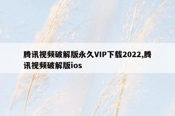 cmaedu.com腾讯视频破解版永久VIP下载2022,腾讯视频破解版ios