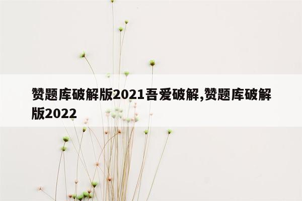 cmaedu.com赞题库破解版2021吾爱破解,赞题库破解版2022