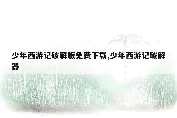 cmaedu.com少年西游记破解版免费下载,少年西游记破解器