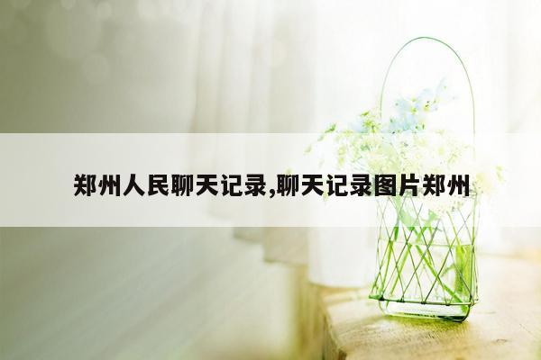 cmaedu.com郑州人民聊天记录,聊天记录图片郑州