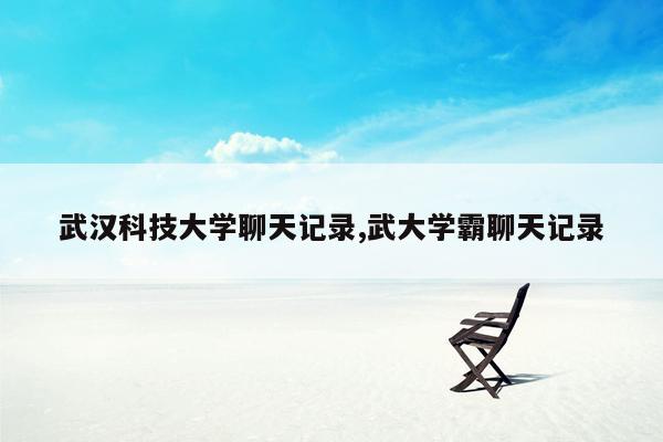 cmaedu.com武汉科技大学聊天记录,武大学霸聊天记录