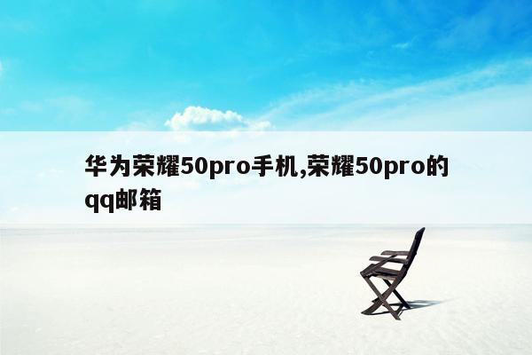 cmaedu.com华为荣耀50pro手机,荣耀50pro的qq邮箱