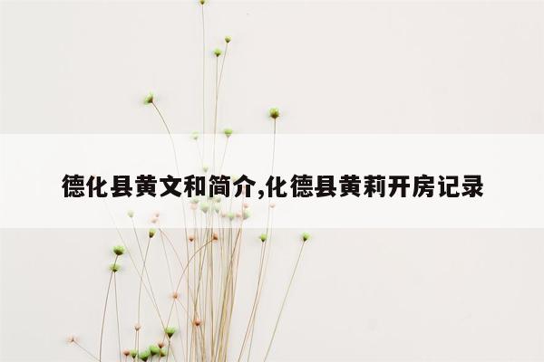 cmaedu.com德化县黄文和简介,化德县黄莉开房记录