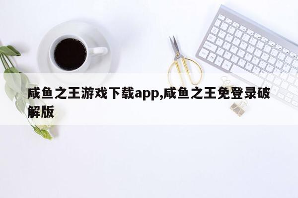 cmaedu.com咸鱼之王游戏下载app,咸鱼之王免登录破解版