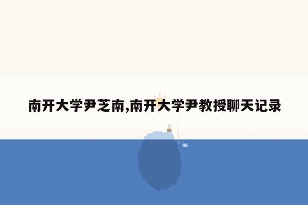 cmaedu.com南开大学尹芝南,南开大学尹教授聊天记录