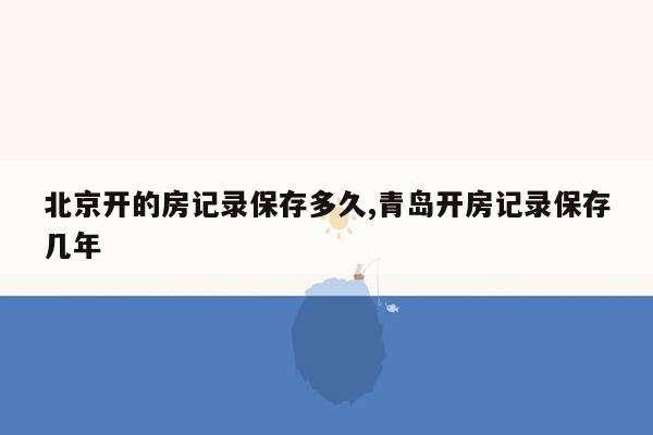 cmaedu.com北京开的房记录保存多久,青岛开房记录保存几年