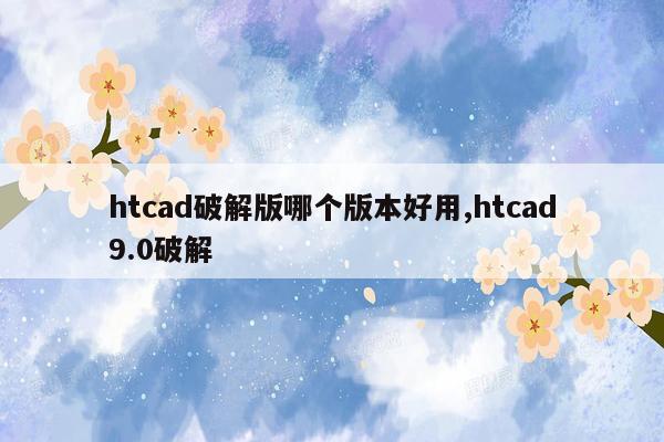 cmaedu.comhtcad破解版哪个版本好用,htcad9.0破解