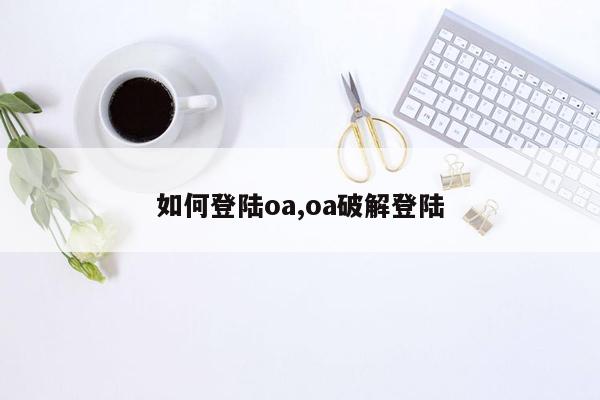 cmaedu.com如何登陆oa,oa破解登陆