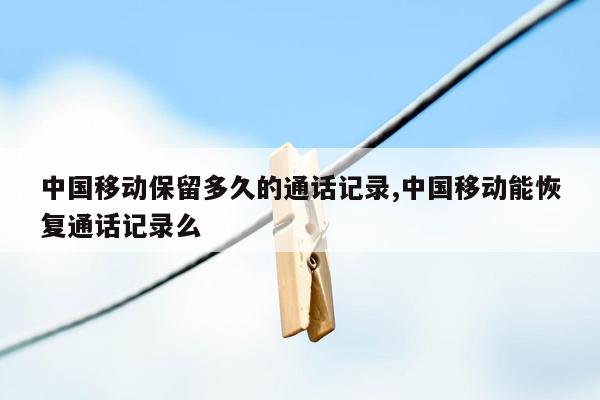 cmaedu.com中国移动保留多久的通话记录,中国移动能恢复通话记录么
