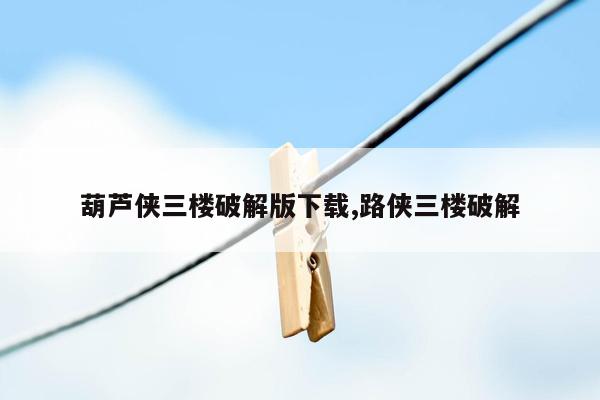 cmaedu.com葫芦侠三楼破解版下载,路侠三楼破解