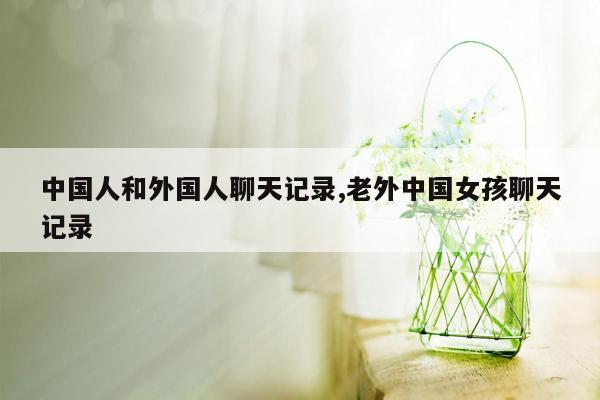 cmaedu.com中国人和外国人聊天记录,老外中国女孩聊天记录