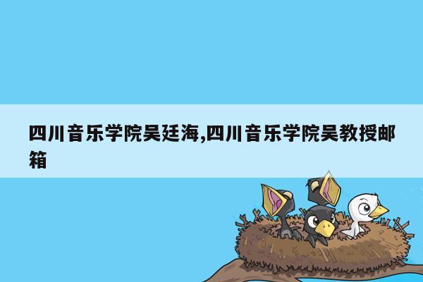 cmaedu.com四川音乐学院吴廷海,四川音乐学院吴教授邮箱