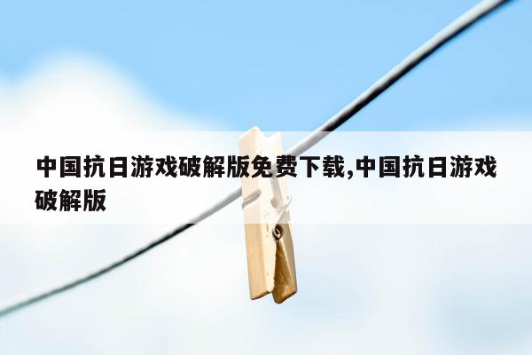 cmaedu.com中国抗日游戏破解版免费下载,中国抗日游戏破解版