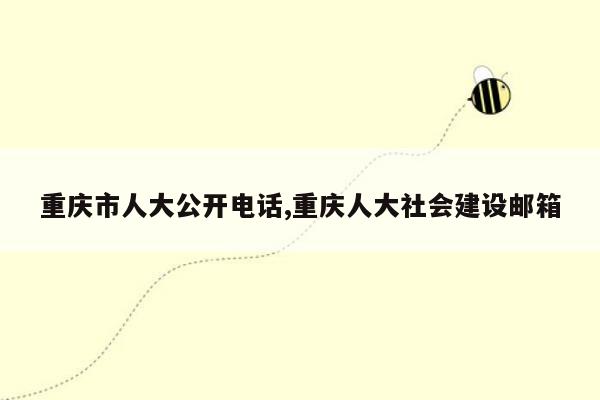cmaedu.com重庆市人大公开电话,重庆人大社会建设邮箱
