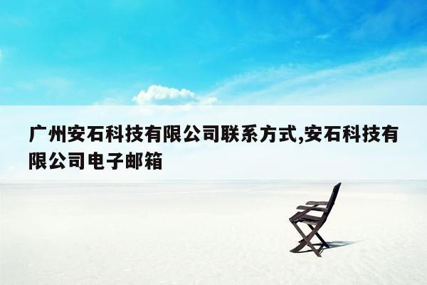 cmaedu.com广州安石科技有限公司联系方式,安石科技有限公司电子邮箱