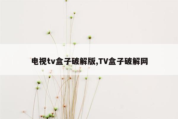 cmaedu.com电视tv盒子破解版,TV盒子破解网