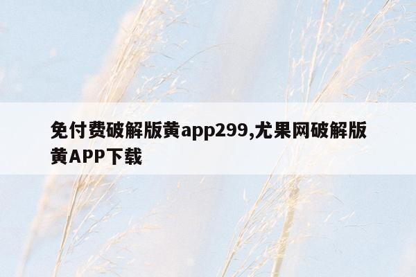 cmaedu.com免付费破解版黄app299,尤果网破解版黄APP下载