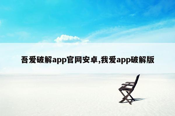cmaedu.com吾爱破解app官网安卓,我爱app破解版