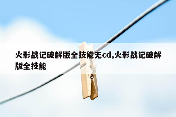 cmaedu.com火影战记破解版全技能无cd,火影战记破解版全技能