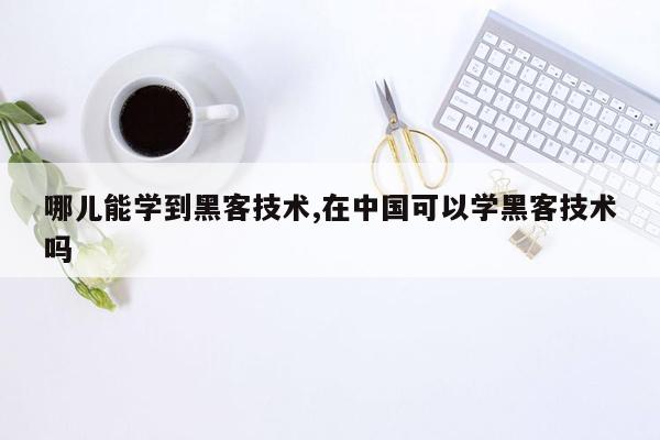 cmaedu.com哪儿能学到黑客技术,在中国可以学黑客技术吗