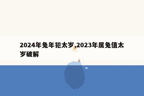 cmaedu.com2024年兔年犯太岁,2023年属兔值太岁破解