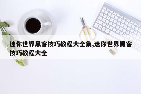 cmaedu.com迷你世界黑客技巧教程大全集,迷你世界黑客技巧教程大全