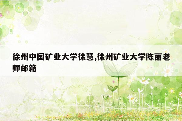 cmaedu.com徐州中国矿业大学徐慧,徐州矿业大学陈丽老师邮箱