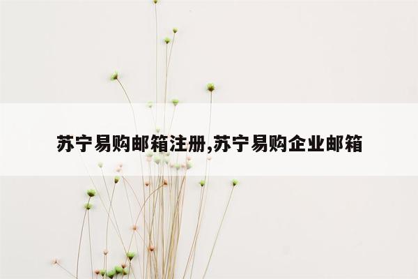 cmaedu.com苏宁易购邮箱注册,苏宁易购企业邮箱
